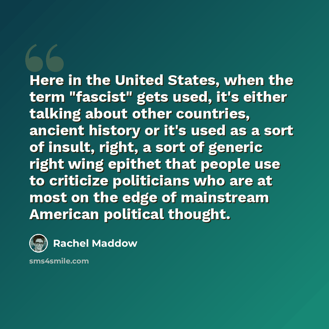 “Here in the United States, when the term "fascist" gets used, it's either talking about other countries, ancient history or it's used as a sort of insult, right, a sort of generic right wing epithet that people use to criticize politicians who are at most on the edge of mainstream American…” quote by Rachel Maddow