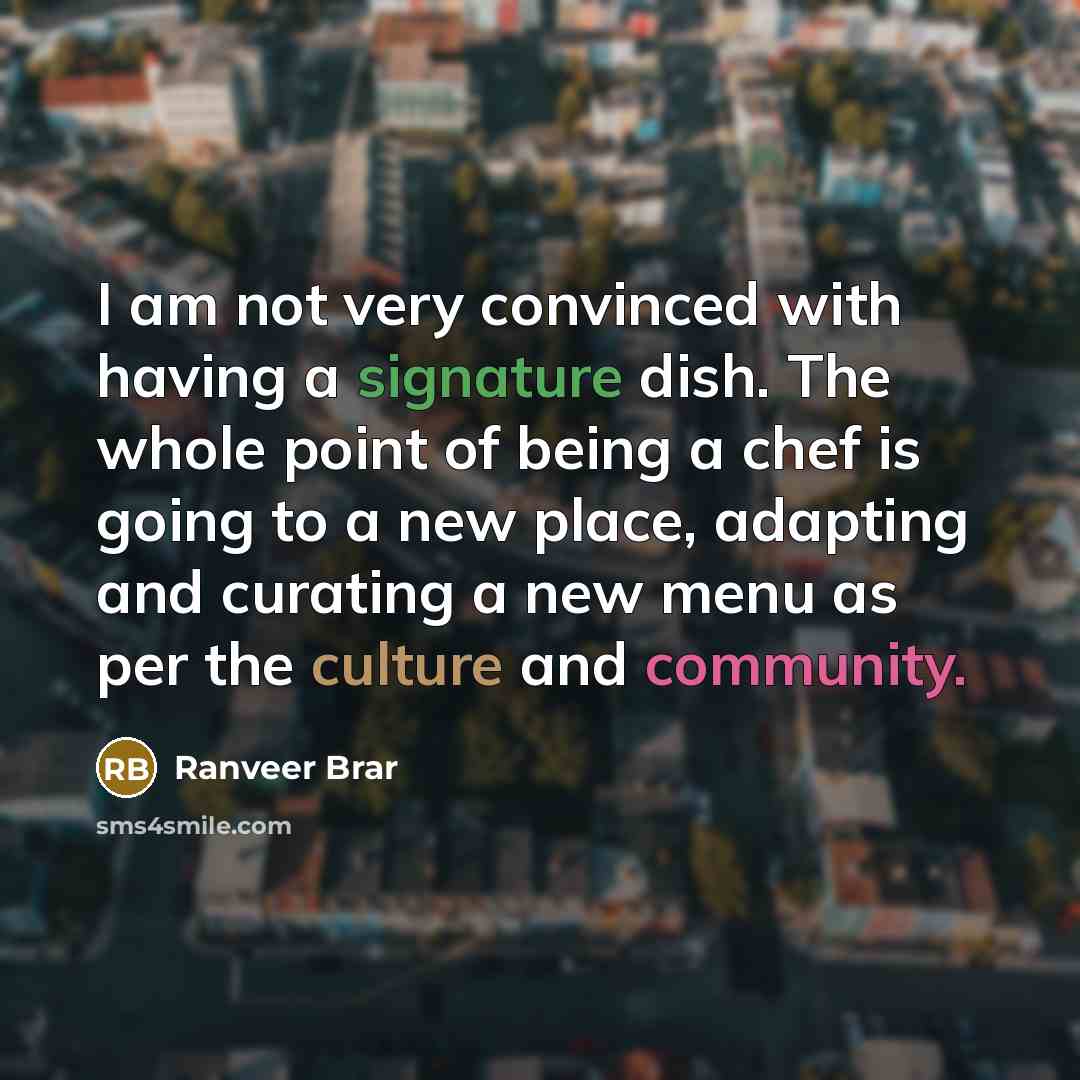 “I am not very convinced with having a signature dish. The whole point of being a chef is going to a new place, adapting and curating a new menu as per the culture and community.” quote by Ranveer Brar