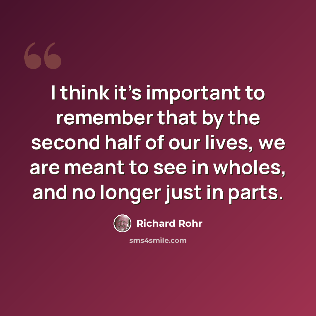 “I think it's important to remember that by the second half of our lives, we are meant to see in wholes, and no longer just in parts.” quote by Richard Rohr