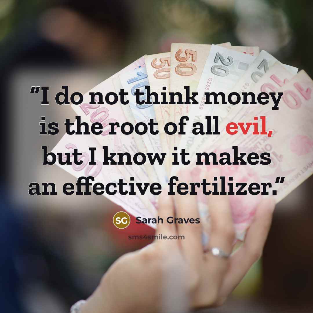 “I do not think money is the root of all evil, but I know it makes an effective fertilizer.” quote by Sarah Graves