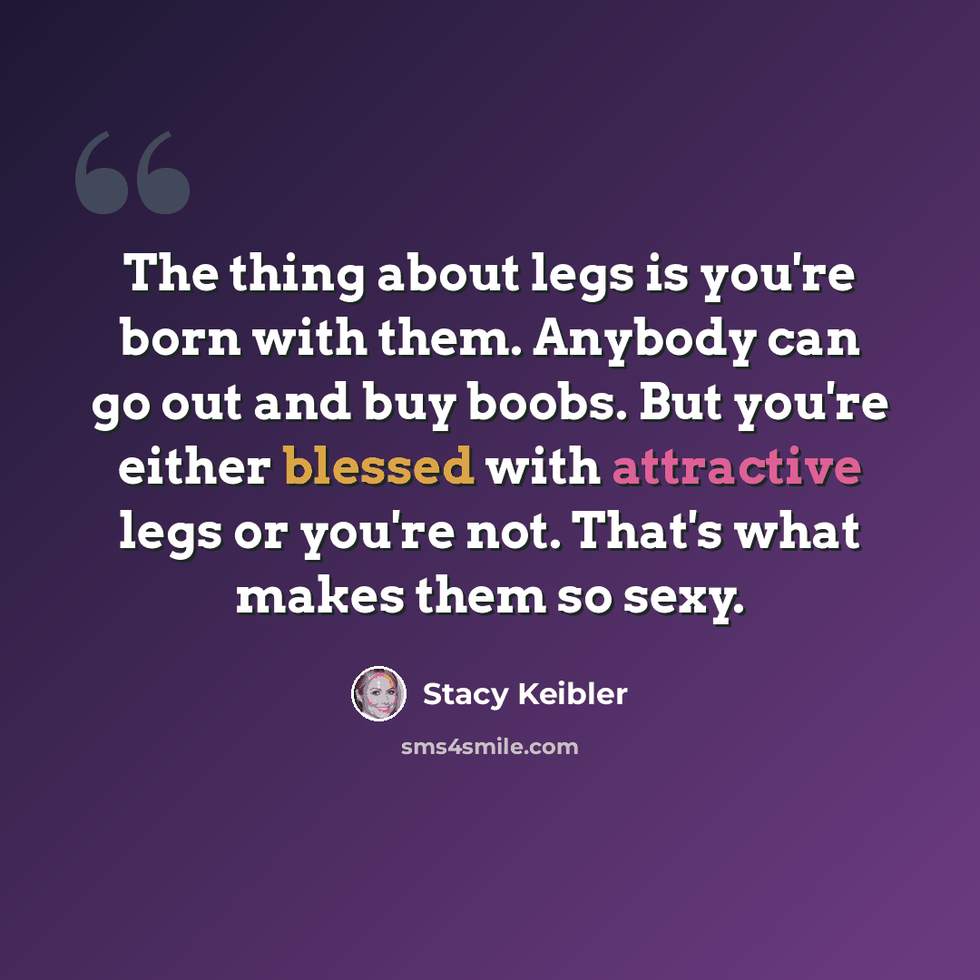 “The thing about legs is you're born with them. Anybody can go out and buy boobs. But you're either blessed with attractive legs or you're not. That's what makes them so sexy.” quote by Stacy Keibler