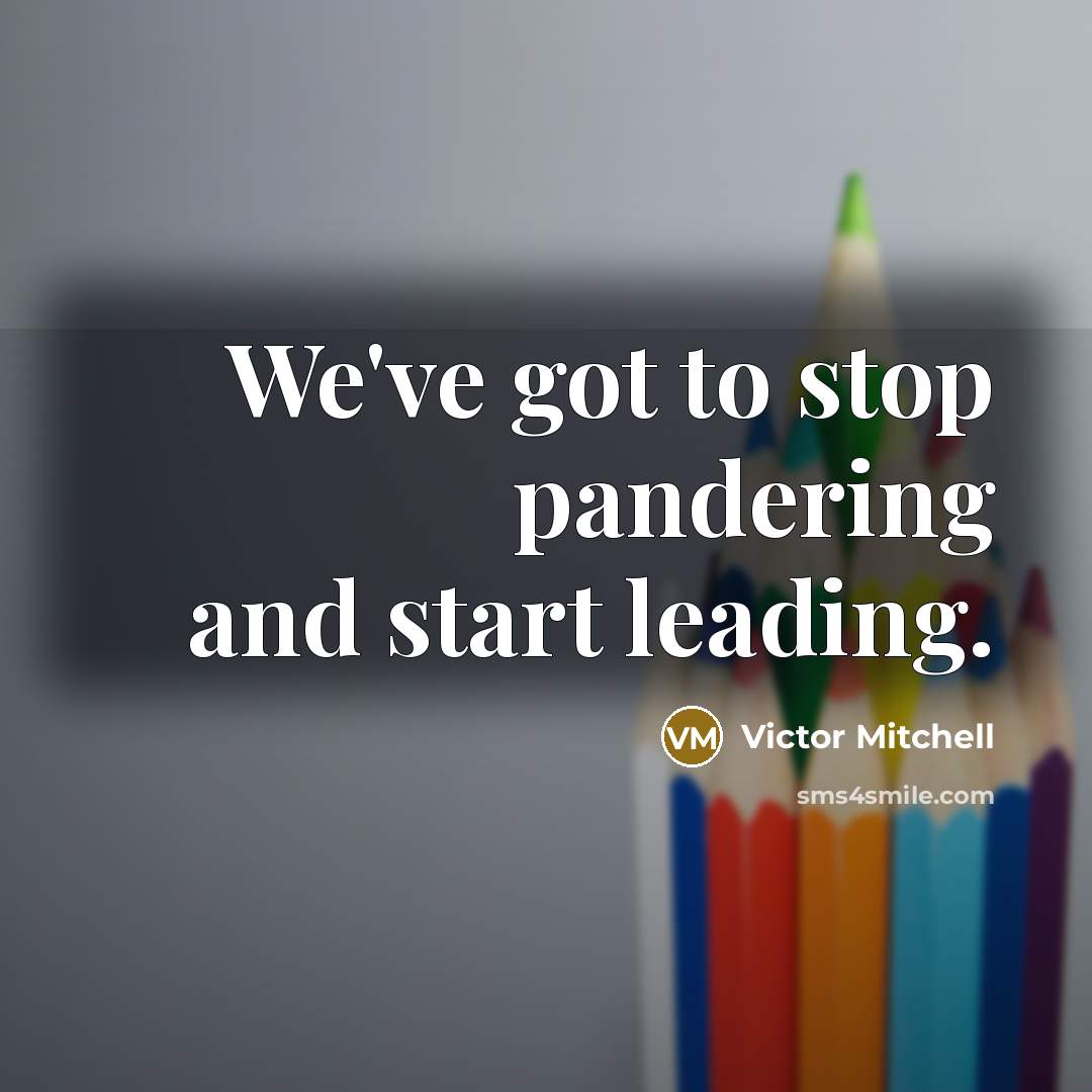 “We've got to stop pandering and start leading.” quote by Victor Mitchell