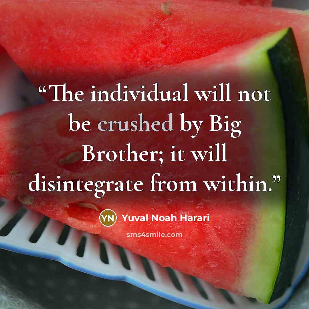 “The individual will not be crushed by Big Brother; it will disintegrate from within.” quote by Yuval Noah Harari