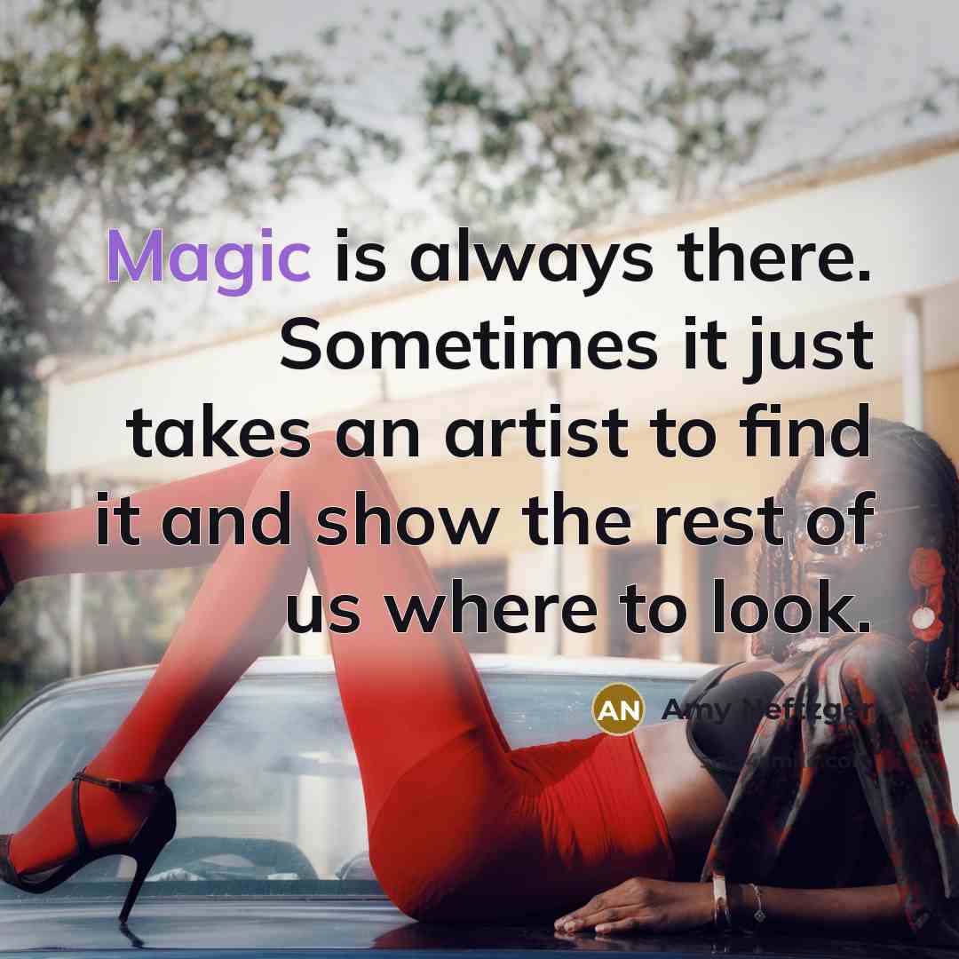 “Magic is always there. Sometimes it just takes an artist to find it and show the rest of us where to look.” quote by Amy Neftzger