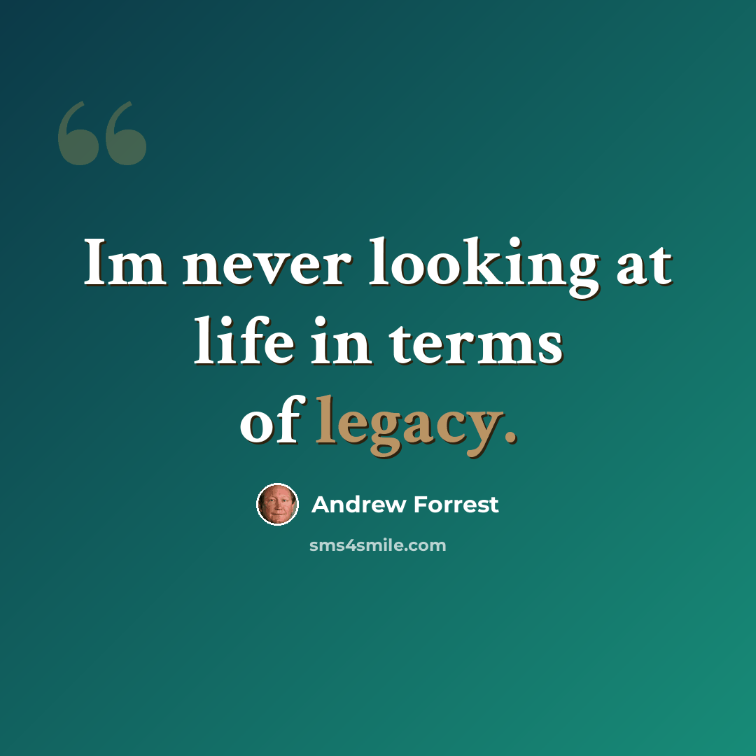 “Im never looking at life in terms of legacy.” quote by Andrew Forrest