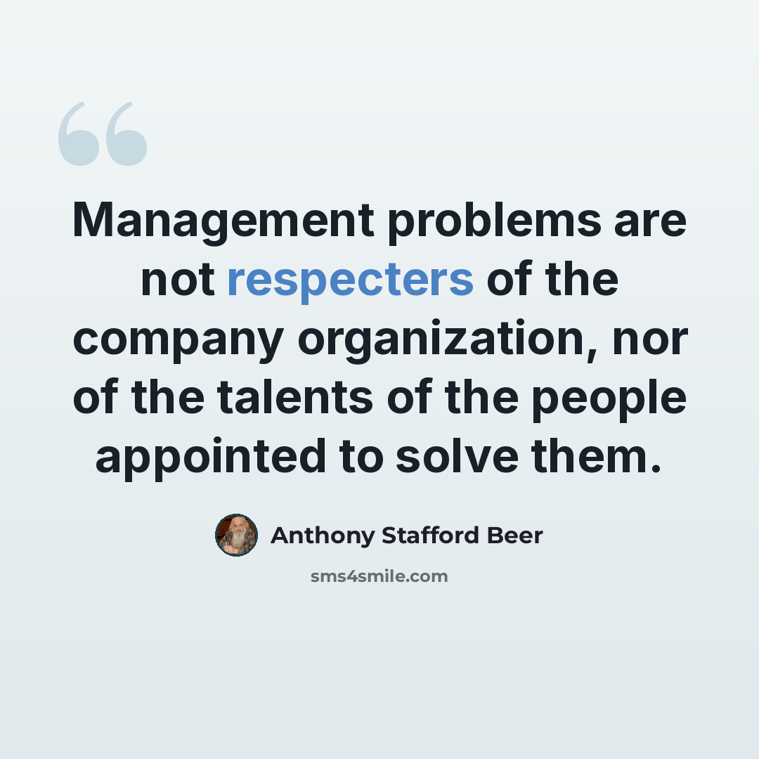 “Management problems are not respecters of the company organization, nor of the talents of the people appointed to solve them.” quote by Anthony Stafford Beer