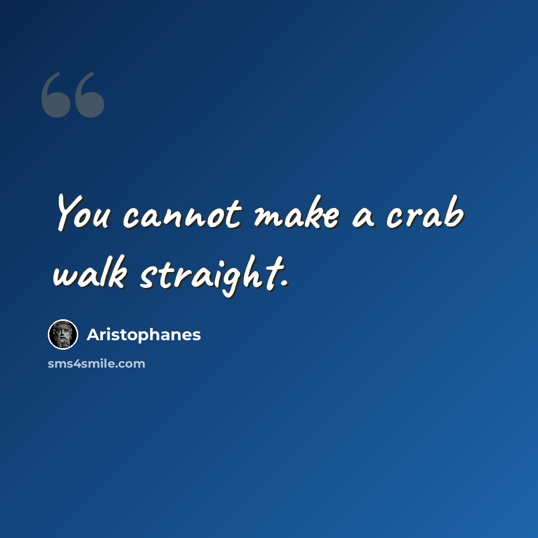 “You cannot make a crab walk straight.” quote by Aristophanes