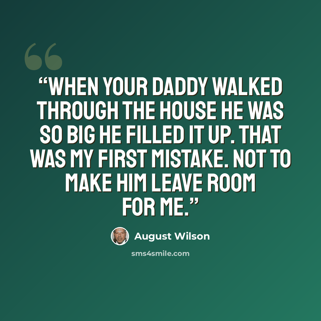 “When your daddy walked through the house he was so big he filled it up. That was my first mistake. Not to make him leave room for me.” quote by August Wilson