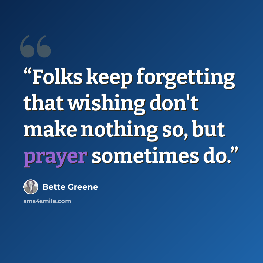 “Folks keep forgetting that wishing don't make nothing so, but prayer sometimes do.” quote by Bette Greene