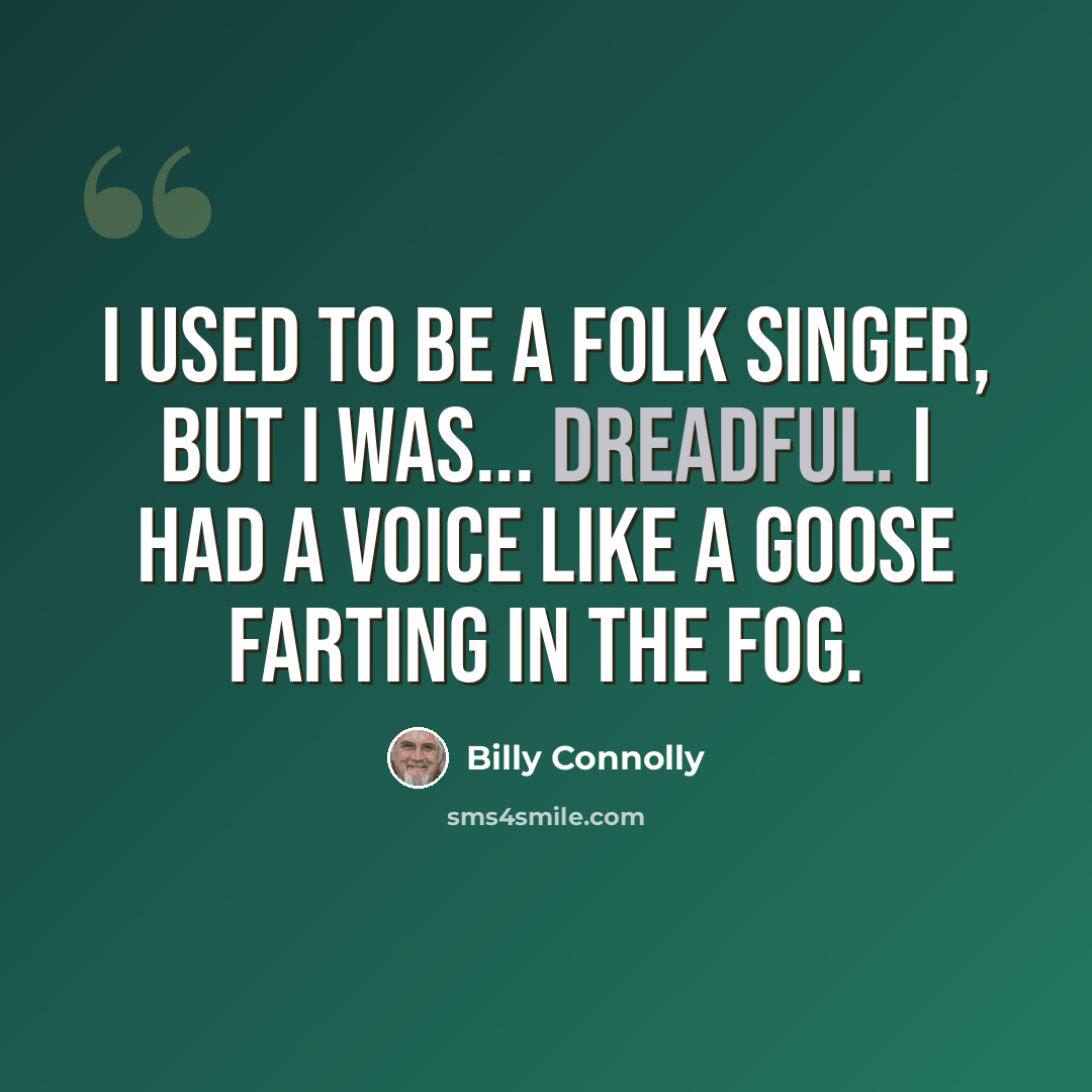 “I used to be a folk singer, but I was... dreadful. I had a voice like a goose farting in the fog.” quote by Billy Connolly