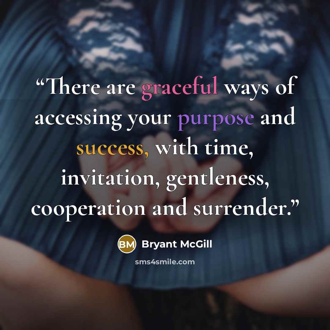 “There are graceful ways of accessing your purpose and success, with time, invitation, gentleness, cooperation and surrender.” quote by Bryant McGill