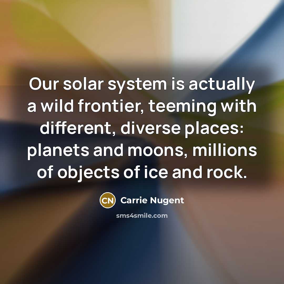 “Our solar system is actually a wild frontier, teeming with different, diverse places: planets and moons, millions of objects of ice and rock.” quote by Carrie Nugent