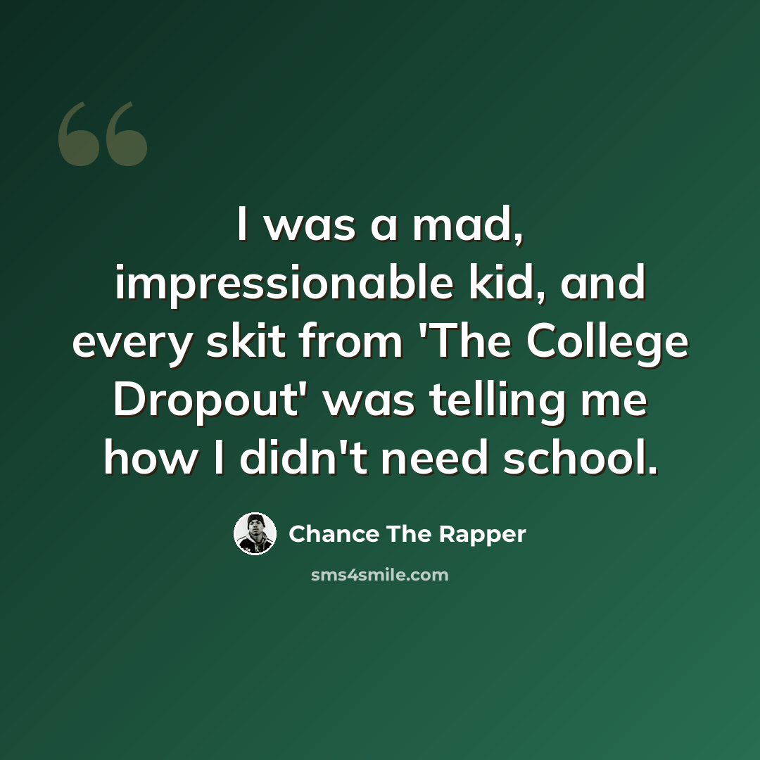 “I was a mad, impressionable kid, and every skit from 'The College Dropout' was telling me how I didn't need school.” quote by Chance The Rapper