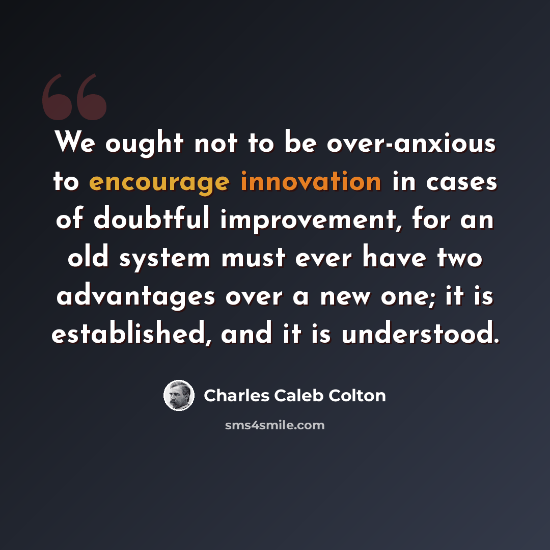 “We ought not to be over-anxious to encourage innovation in cases of doubtful improvement, for an old system must ever have two advantages over a new one; it is established, and it is understood.” quote by Charles Caleb Colton