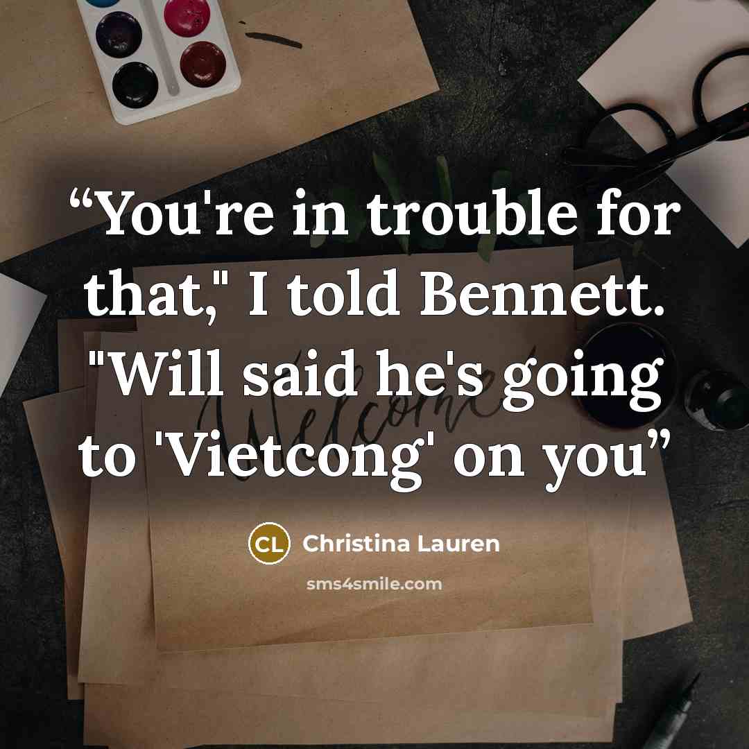 “You're in trouble for that," I told Bennett. "Will said he's going to 'Vietcong' on you” quote by Christina Lauren