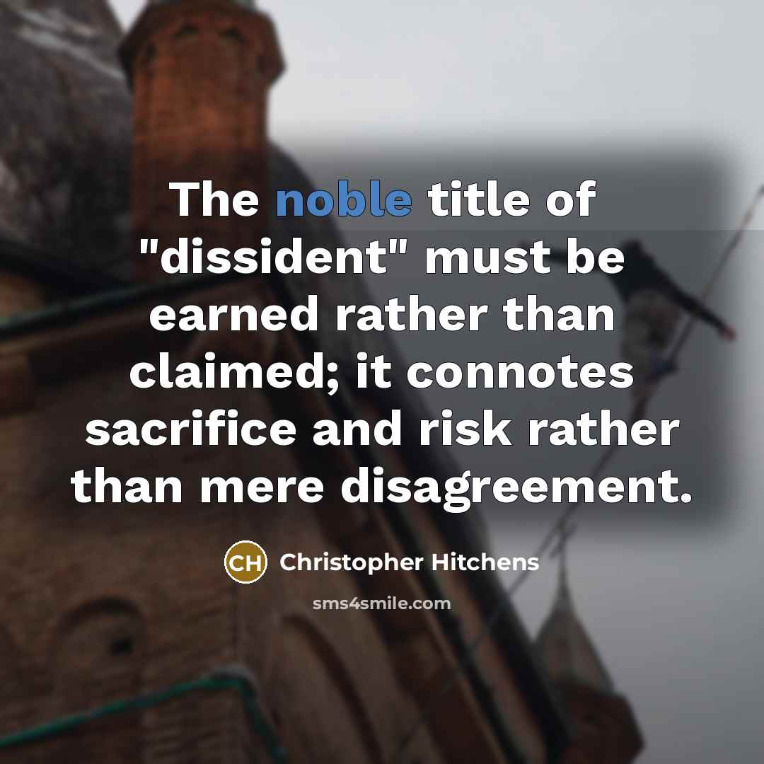 “The noble title of "dissident" must be earned rather than claimed; it connotes sacrifice and risk rather than mere disagreement.” quote by Christopher Hitchens
