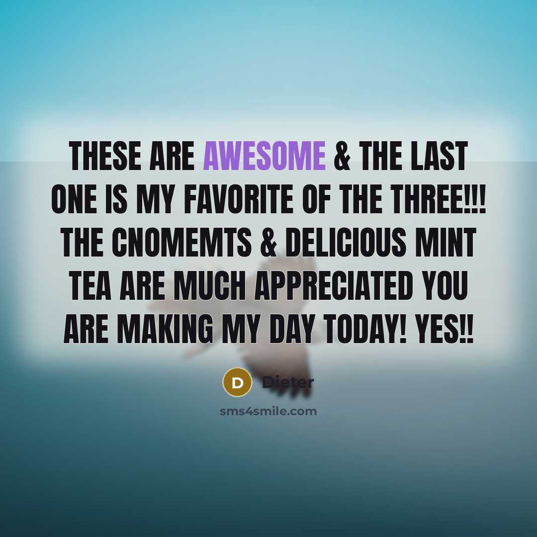 “These are AWESOME & the last one is my FAVORITE of the three!!! The cnomemts & delicious mint tea are much appreciated you are making my day today! YES!!” quote by Dieter