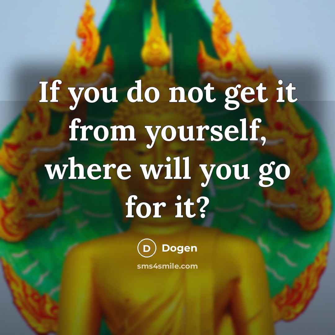 “If you do not get it from yourself, where will you go for it?” quote by Dogen