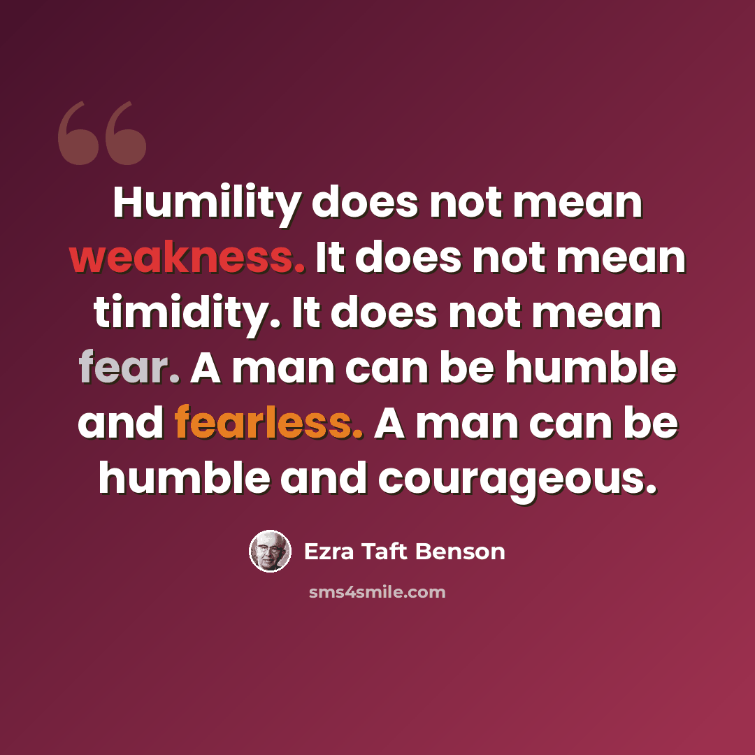 “Humility does not mean weakness. It does not mean timidity. It does not mean fear. A man can be humble and fearless. A man can be humble and courageous.” quote by Ezra Taft Benson