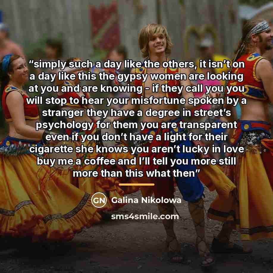 “simply such a day like the others, it isn’t on a day like this the gypsy women are looking at you and are knowing - if they call you you will stop to hear your misfortune spoken by a stranger they have a degree in street’s psychology for them you are transparent even if you don’t have a light for…” quote by Galina Nikolowa