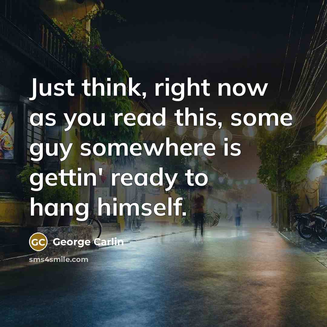 “Just think, right now as you read this, some guy somewhere is gettin' ready to hang himself.” quote by George Carlin