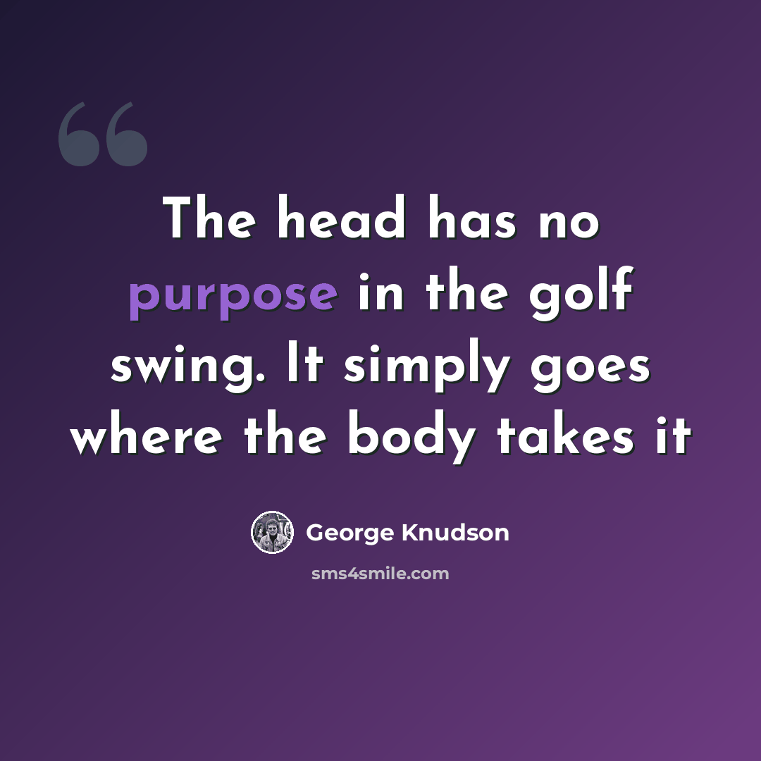 “The head has no purpose in the golf swing. It simply goes where the body takes it” quote by George Knudson