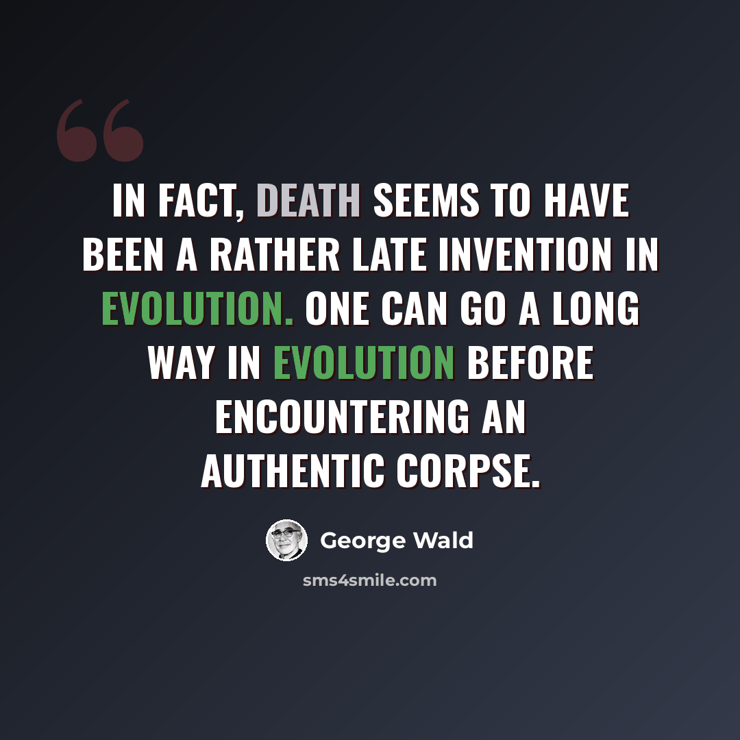 “In fact, death seems to have been a rather late invention in evolution. One can go a long way in evolution before encountering an authentic corpse.” quote by George Wald