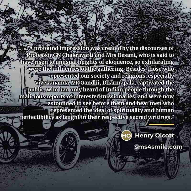 “A profound impression was created by the discourses of Professor GN Chakravarti and Mrs Besant, who is said to have risen to unusual heights of eloquence, so exhilarating were the influences of the gathering. Besides those who represented our society and religions, especially Vivekananda, VR…” quote by Henry Olcott