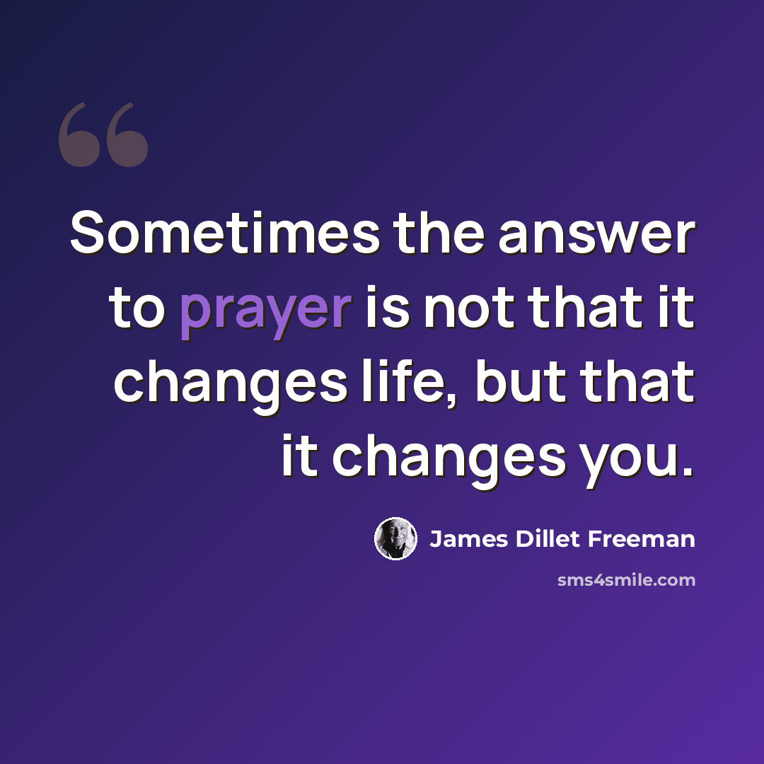 “Sometimes the answer to prayer is not that it changes life, but that it changes you.” quote by James Dillet Freeman