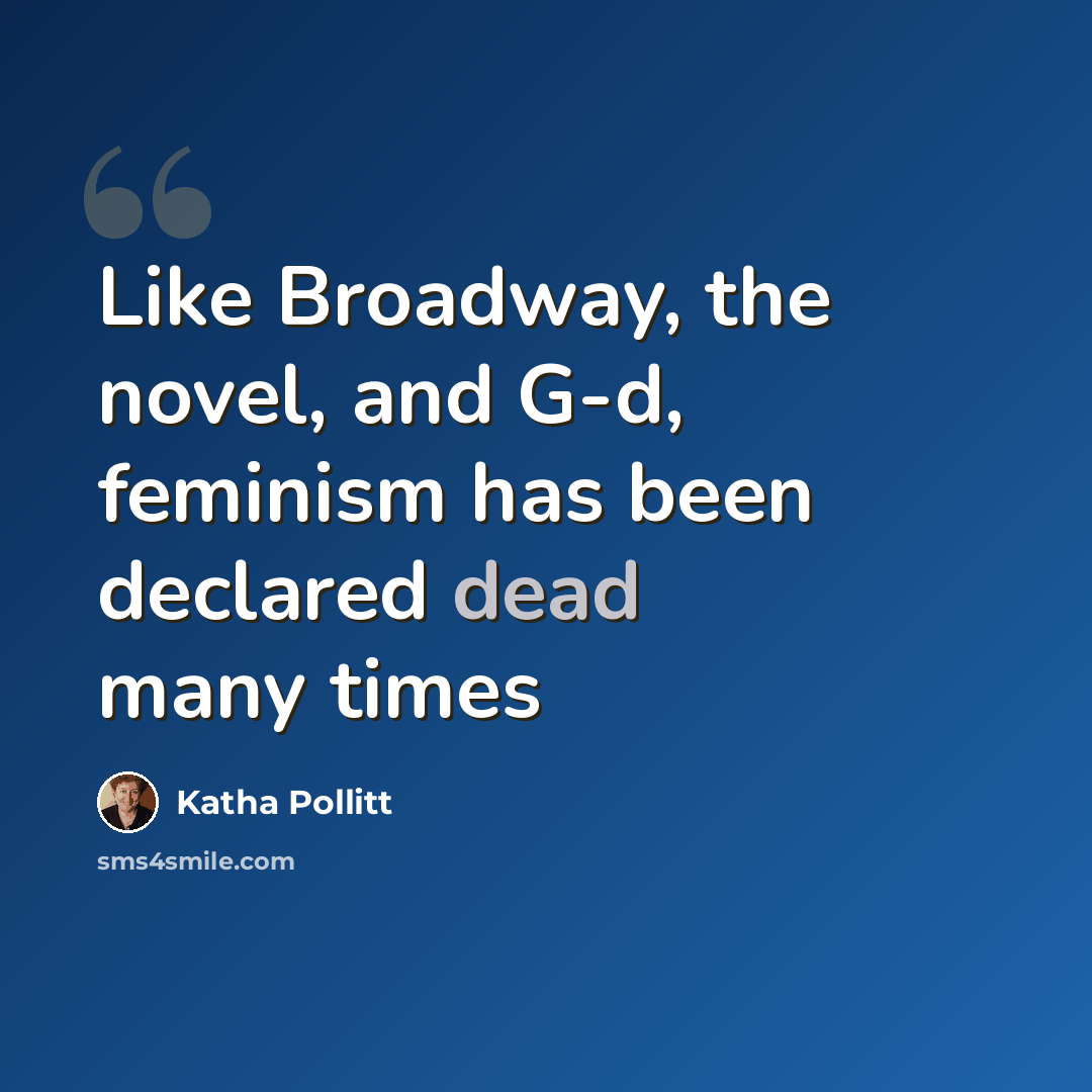 “Like Broadway, the novel, and G-d, feminism has been declared dead many times” quote by Katha Pollitt