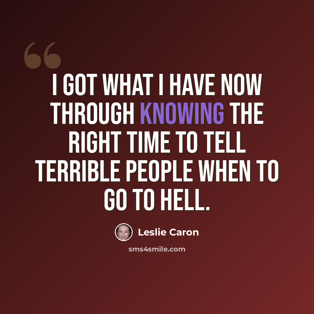 “I got what I have now through knowing the right time to tell terrible people when to go to hell.” quote by Leslie Caron