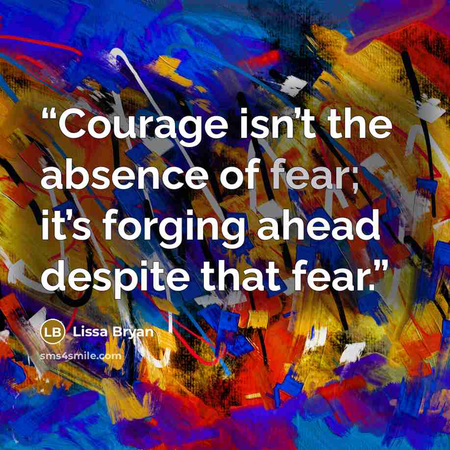 “Courage isn’t the absence of fear; it’s forging ahead despite that fear.” quote by Lissa Bryan