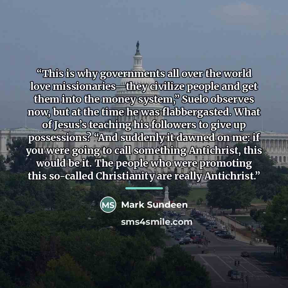 “This is why governments all over the world love missionaries—they civilize people and get them into the money system,” Suelo observes now, but at the time he was flabbergasted. What of Jesus’s teaching his followers to give up possessions? “And suddenly it dawned on me: if you were going to call…” quote by Mark Sundeen