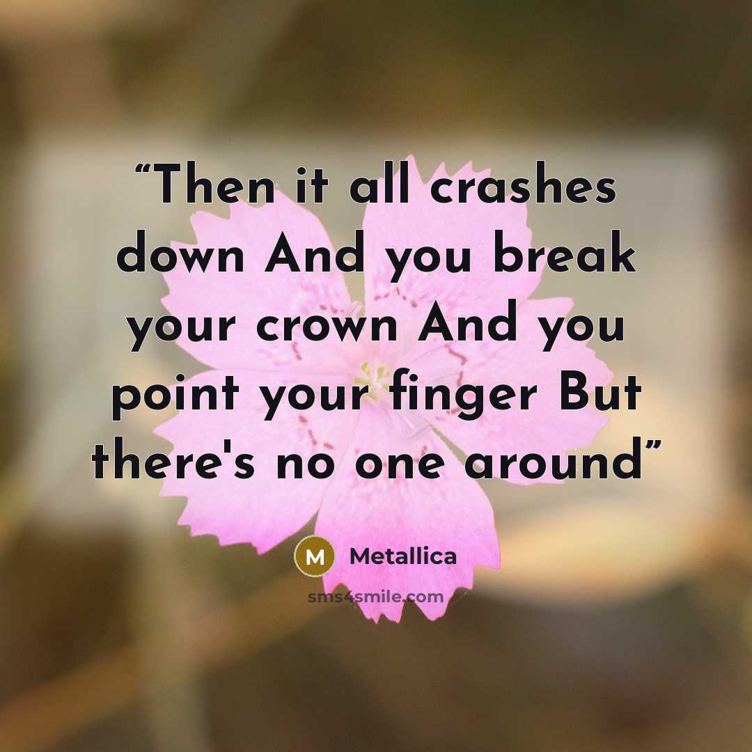 “Then it all crashes down And you break your crown And you point your finger But there's no one around” quote by Metallica
