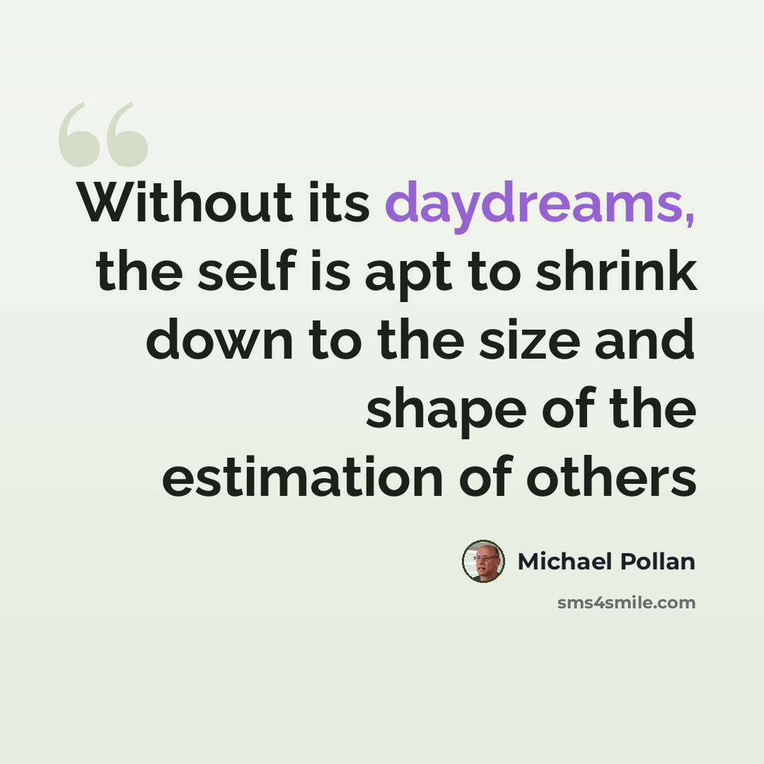 “Without its daydreams, the self is apt to shrink down to the size and shape of the estimation of others” quote by Michael Pollan