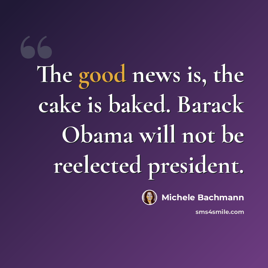 “The good news is, the cake is baked. Barack Obama will not be reelected president.” quote by Michele Bachmann
