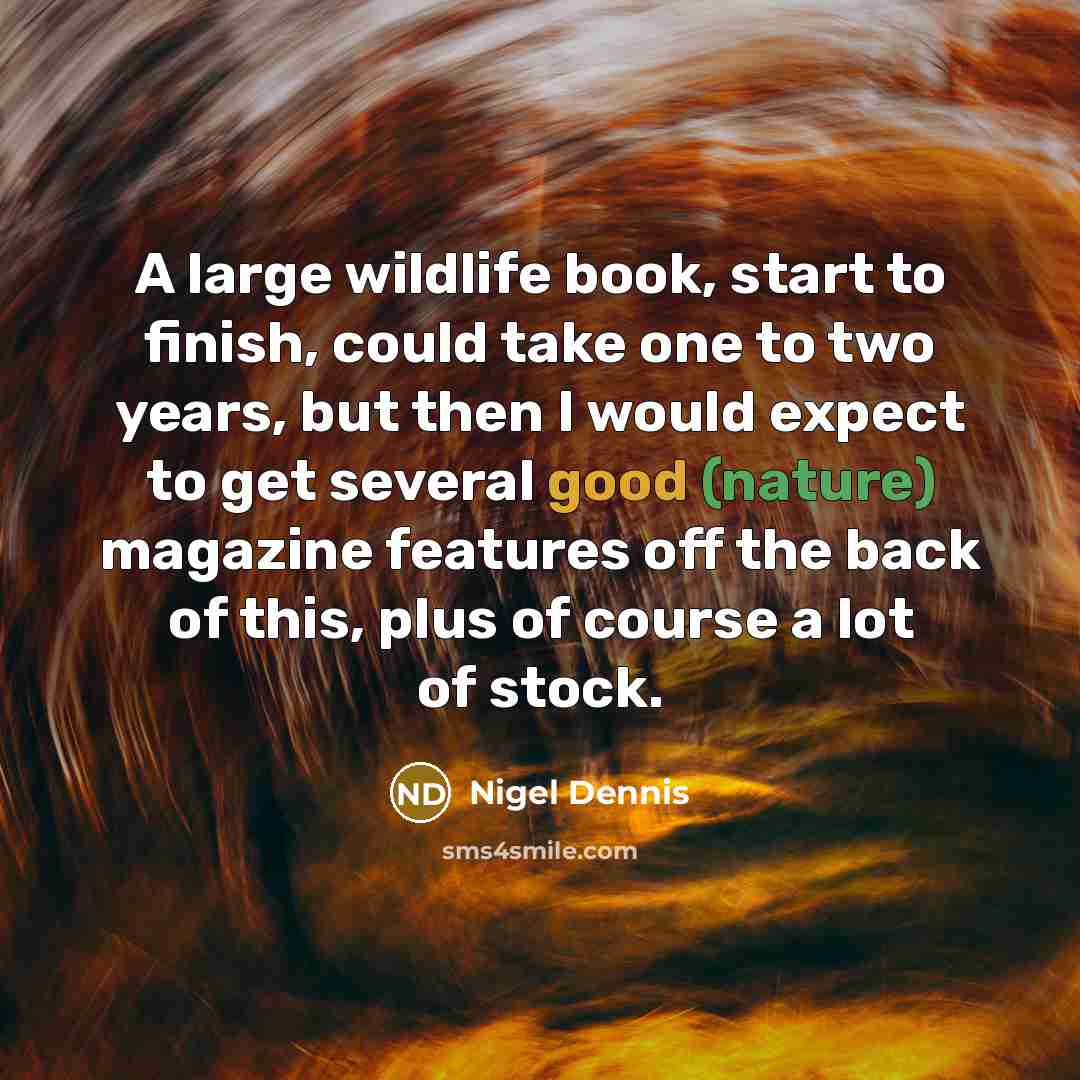 “A large wildlife book, start to finish, could take one to two years, but then I would expect to get several good (nature) magazine features off the back of this, plus of course a lot of stock.” quote by Nigel Dennis