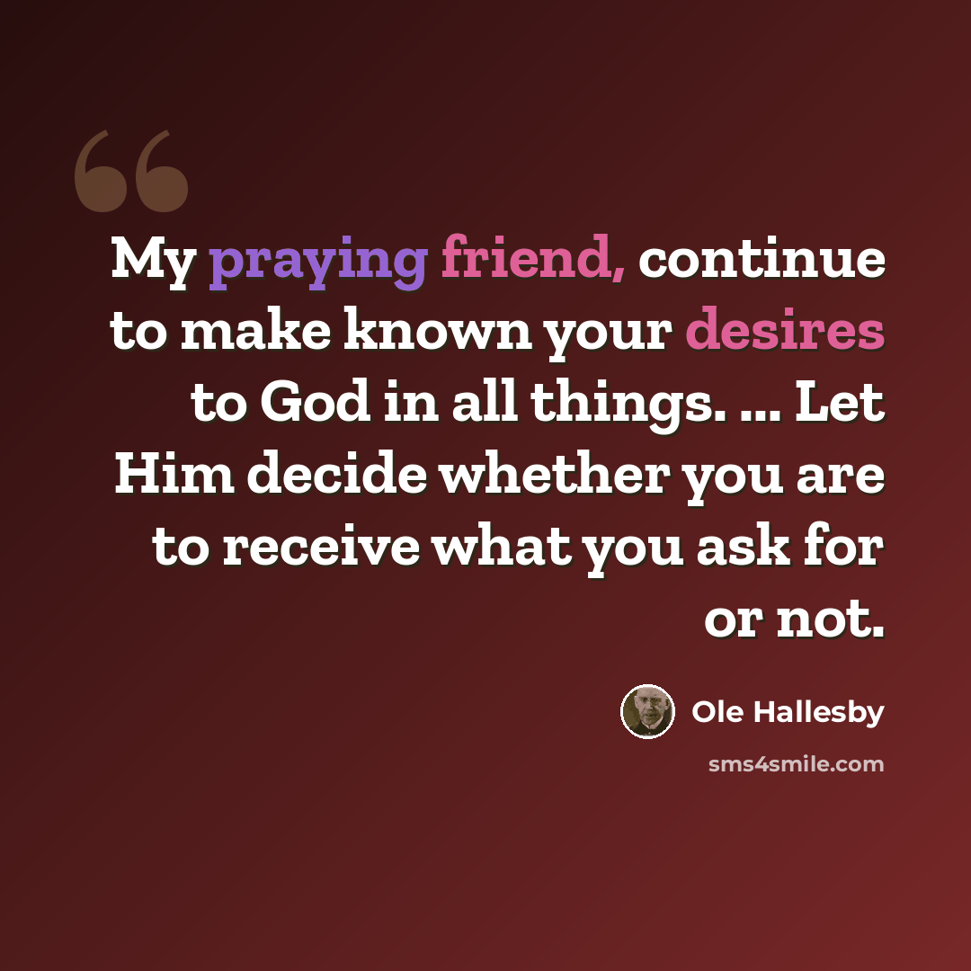 “My praying friend, continue to make known your desires to God in all things. ... Let Him decide whether you are to receive what you ask for or not.” quote by Ole Hallesby