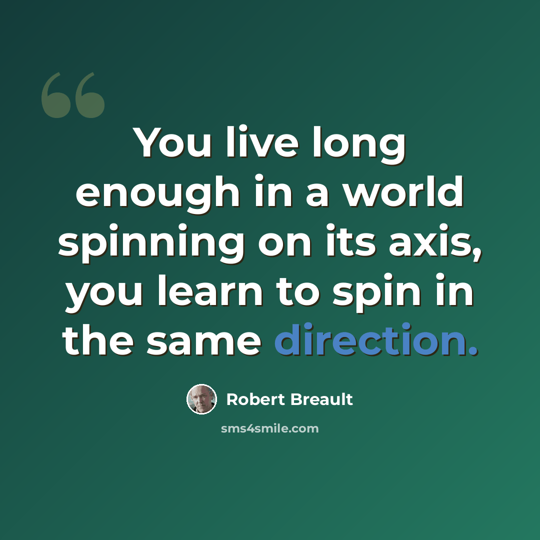 “You live long enough in a world spinning on its axis, you learn to spin in the same direction.” quote by Robert Breault