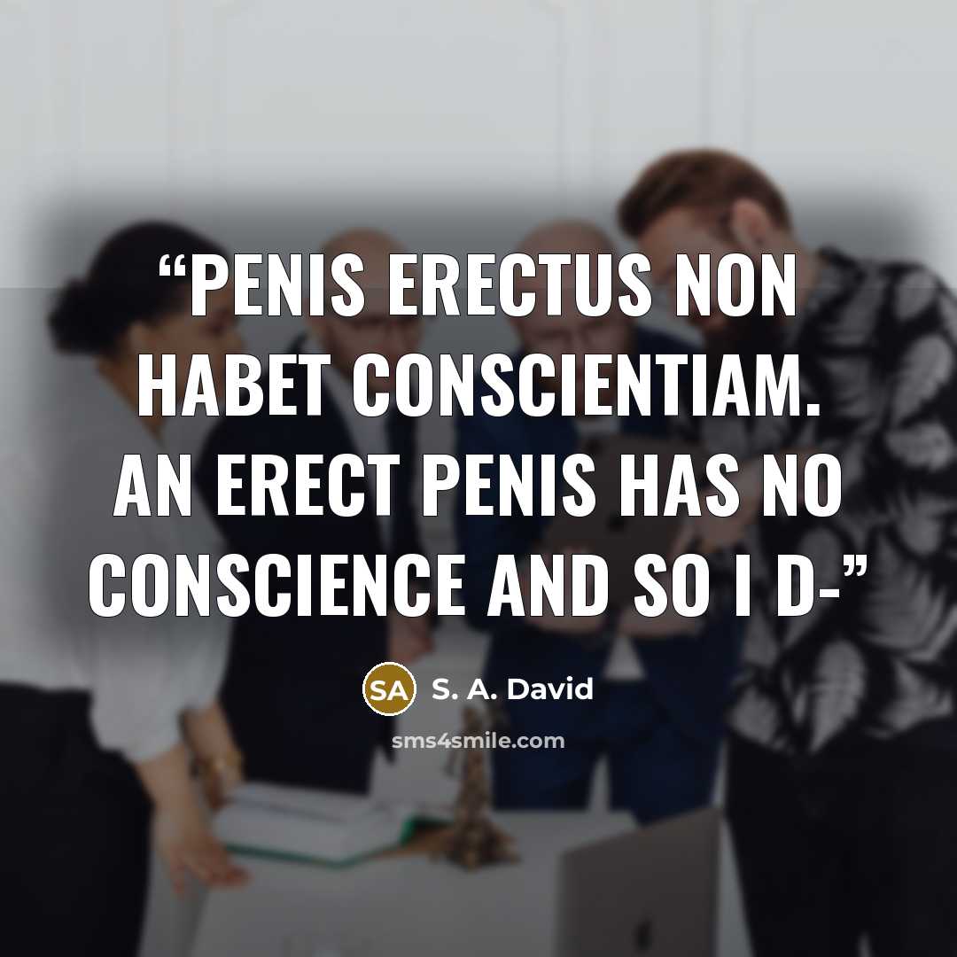 “Penis erectus non habet conscientiam. An erect penis has no conscience and so I d-” quote by S. A. David