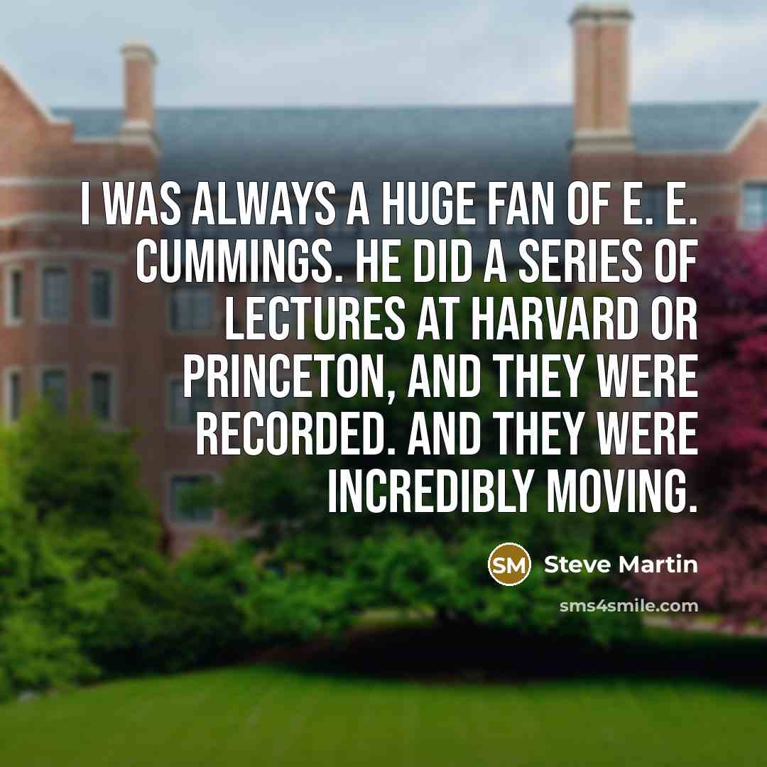 “I was always a huge fan of E. E. Cummings. He did a series of lectures at Harvard or Princeton, and they were recorded. And they were incredibly moving.” quote by Steve Martin