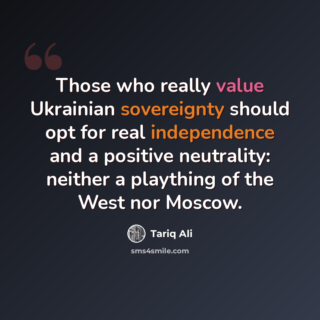 “Those who really value Ukrainian sovereignty should opt for real independence and a positive neutrality: neither a plaything of the West nor Moscow.” quote by Tariq Ali