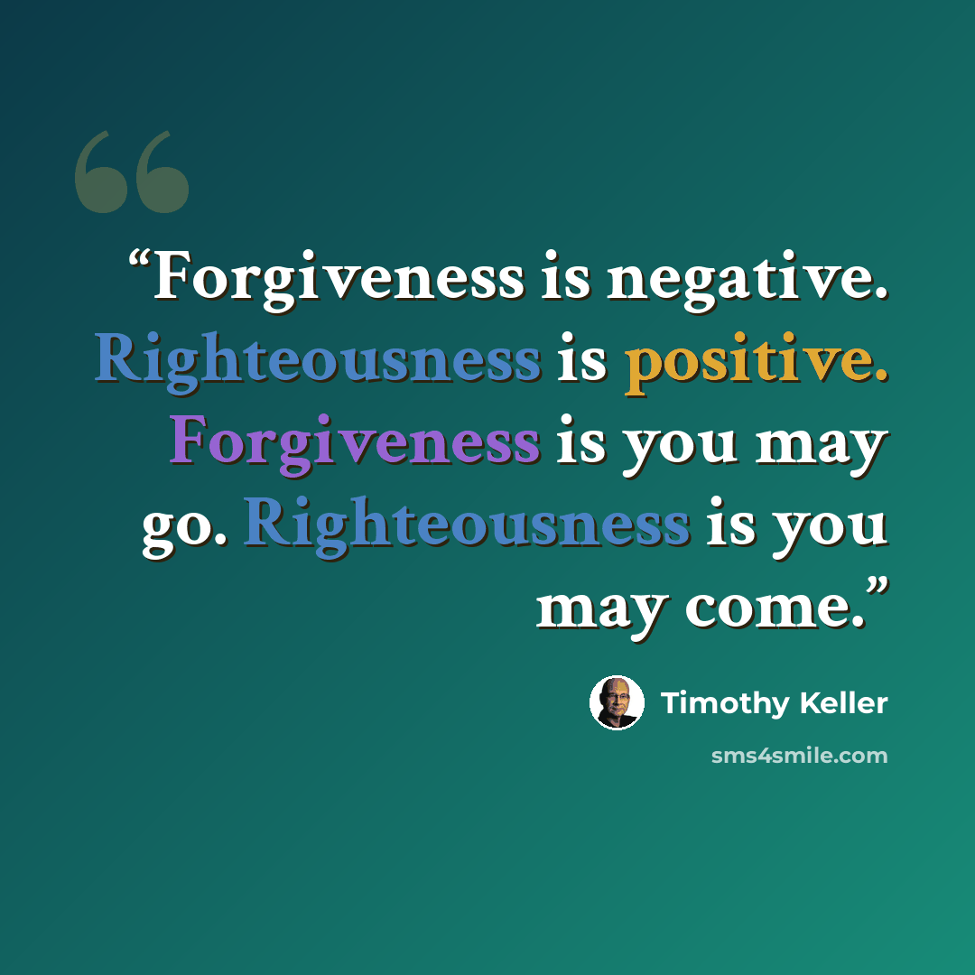 “Forgiveness is negative. Righteousness is positive. Forgiveness is you may go. Righteousness is you may come.” quote by Timothy Keller