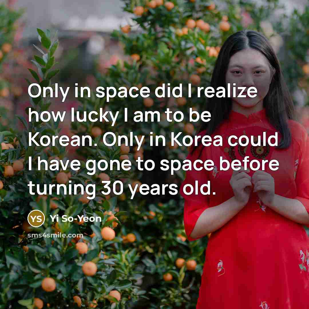 “Only in space did I realize how lucky I am to be Korean. Only in Korea could I have gone to space before turning 30 years old.” quote by Yi So-Yeon