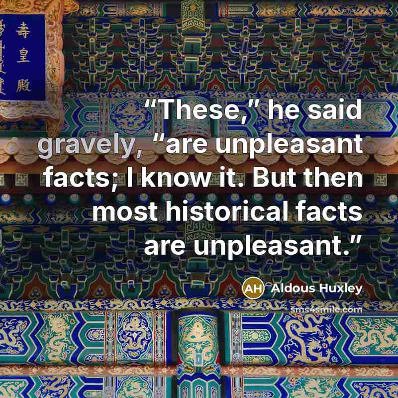 “These,” he said gravely, “are unpleasant facts; I know it. But then most historical facts are unpleasant.” quote by Aldous Huxley