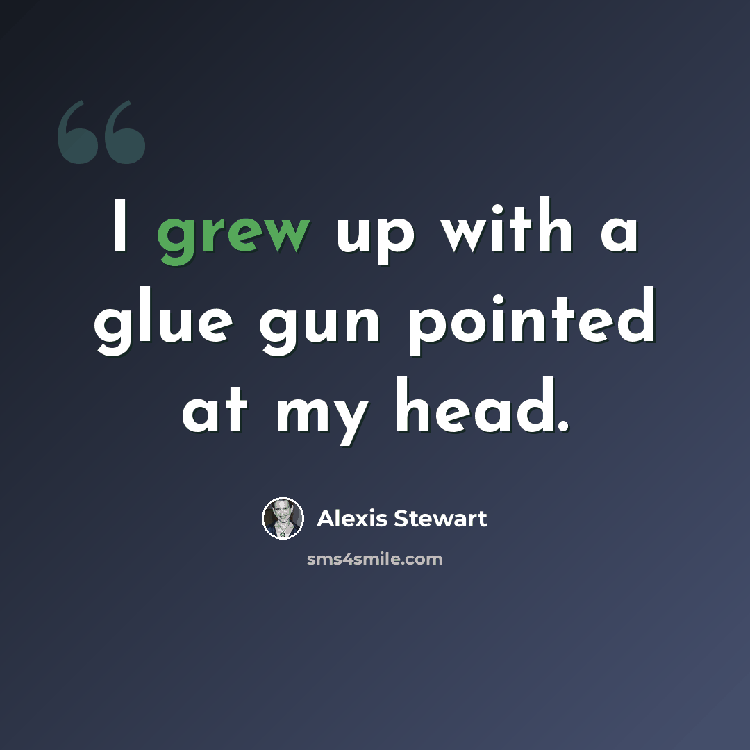 “I grew up with a glue gun pointed at my head.” quote by Alexis Stewart