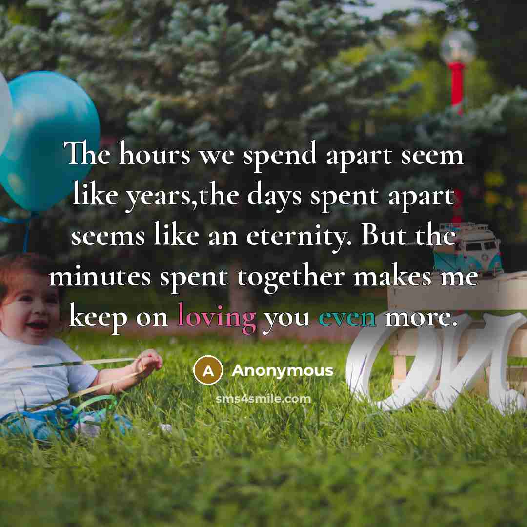 “The hours we spend apart seem like years,the days spent apart seems like an eternity. But the minutes spent together makes me keep on loving you even more.” quote by Anonymous