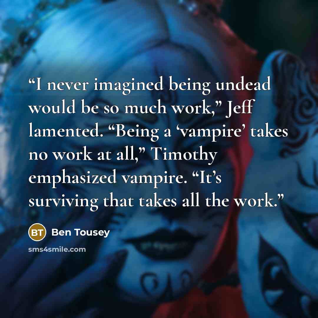 “I never imagined being undead would be so much work,” Jeff lamented. “Being a ‘vampire’ takes no work at all,” Timothy emphasized vampire. “It’s surviving that takes all the work.” quote by Ben Tousey