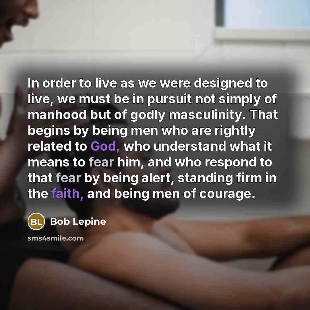 “In order to live as we were designed to live, we must be in pursuit not simply of manhood but of godly masculinity. That begins by being men who are rightly related to God, who understand what it means to fear him, and who respond to that fear by being alert, standing firm in the faith, and being…” quote by Bob Lepine
