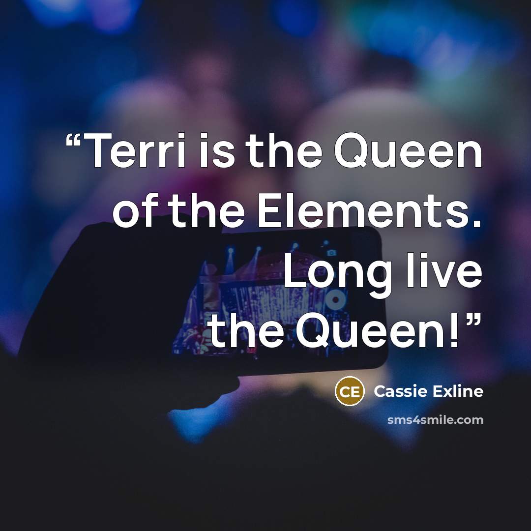 “Terri is the Queen of the Elements. Long live the Queen!” quote by Cassie Exline